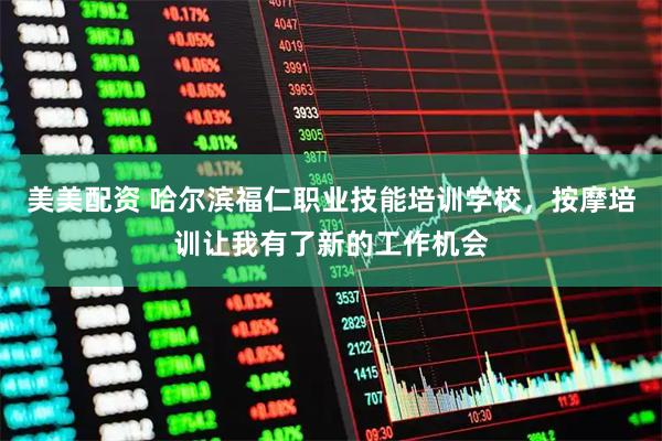 美美配资 哈尔滨福仁职业技能培训学校，按摩培训让我有了新的工作机会