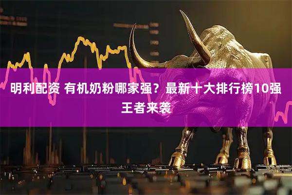 明利配资 有机奶粉哪家强？最新十大排行榜10强王者来袭