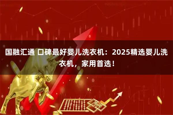 国融汇通 口碑最好婴儿洗衣机：2025精选婴儿洗衣机，家用首选！