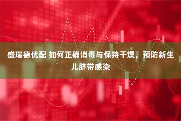 盛瑞德优配 如何正确消毒与保持干燥，预防新生儿脐带感染