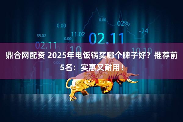 鼎合网配资 2025年电饭锅买哪个牌子好？推荐前5名：实惠又耐用！