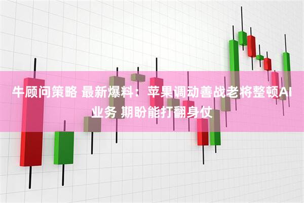 牛顾问策略 最新爆料：苹果调动善战老将整顿AI业务 期盼能打翻身仗