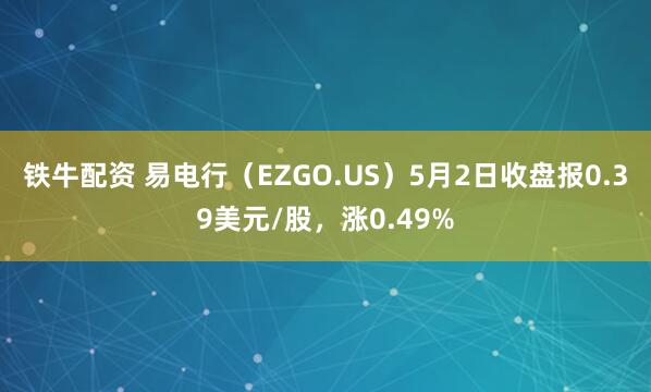 铁牛配资 易电行（EZGO.US）5月2日收盘报0.39美元/股，涨0.49%