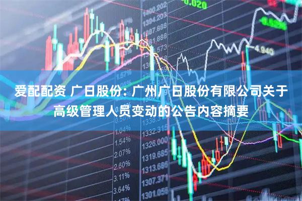 爱配配资 广日股份: 广州广日股份有限公司关于高级管理人员变动的公告内容摘要
