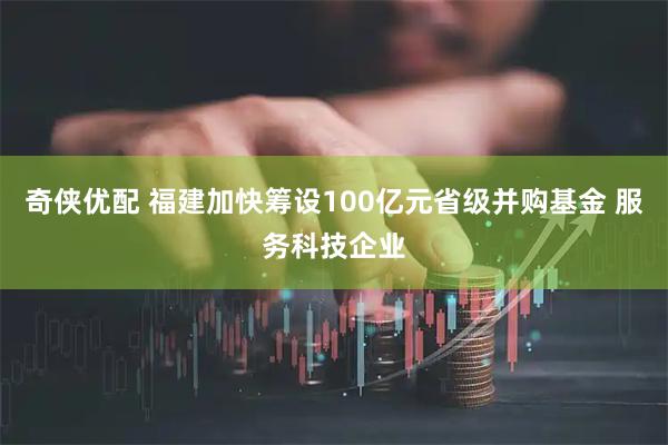 奇侠优配 福建加快筹设100亿元省级并购基金 服务科技企业