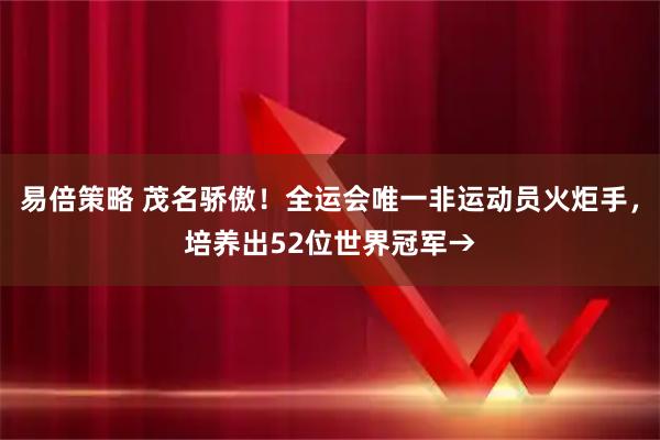 易倍策略 茂名骄傲！全运会唯一非运动员火炬手，培养出52位世界冠军→