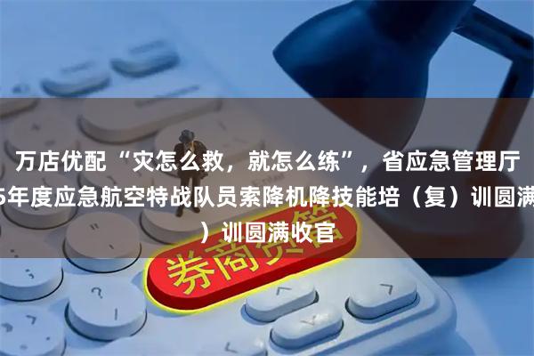 万店优配 “灾怎么救，就怎么练”，省应急管理厅2025年度应急航空特战队员索降机降技能培（复）训圆满收官