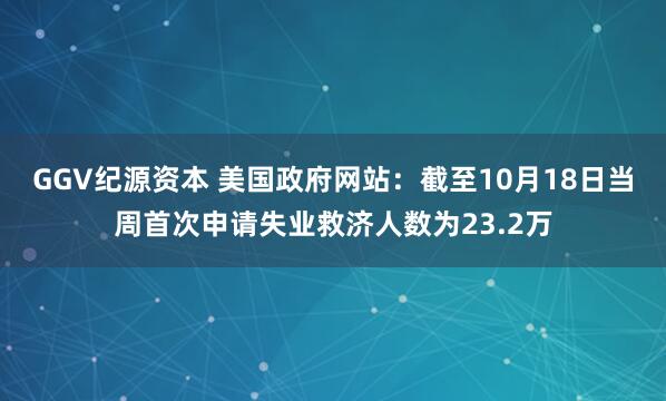 GGV纪源资本 美国政府网站：截至10月18日当周首次申请失业救济人数为23.2万