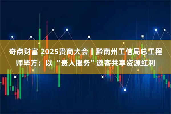 奇点财富 2025贵商大会丨黔南州工信局总工程师毕方：以 “贵人服务”邀客共享资源红利