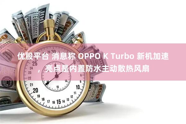 优股平台 消息称 OPPO K Turbo 新机加速，亮点是内置防水主动散热风扇