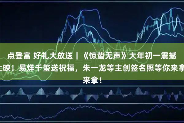 点登富 好礼大放送｜《惊蛰无声》大年初一震撼上映！易烊千玺送祝福，朱一龙等主创签名照等你来拿！