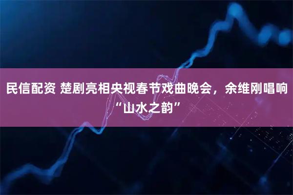 民信配资 楚剧亮相央视春节戏曲晚会，余维刚唱响“山水之韵”