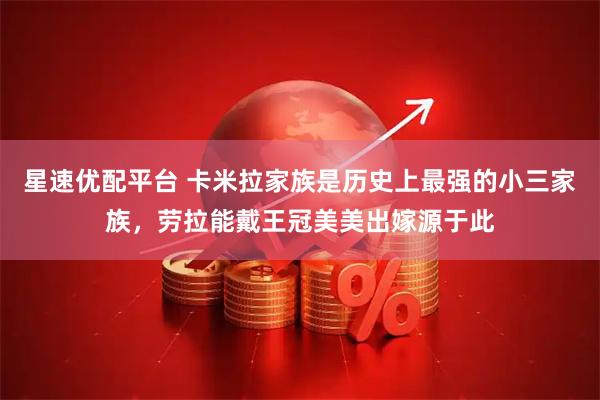 星速优配平台 卡米拉家族是历史上最强的小三家族，劳拉能戴王冠美美出嫁源于此