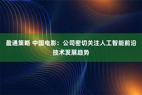 盈通策略 中国电影：公司密切关注人工智能前沿技术发展趋势