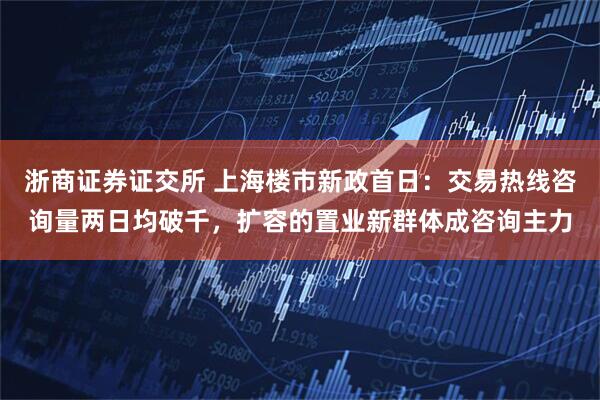浙商证券证交所 上海楼市新政首日：交易热线咨询量两日均破千，扩容的置业新群体成咨询主力