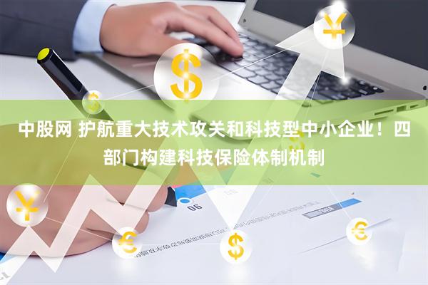 中股网 护航重大技术攻关和科技型中小企业！四部门构建科技保险体制机制