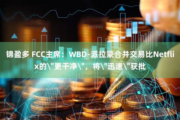 锦盈多 FCC主席：WBD-派拉蒙合并交易比Netflix的＂更干净＂，将＂迅速＂获批