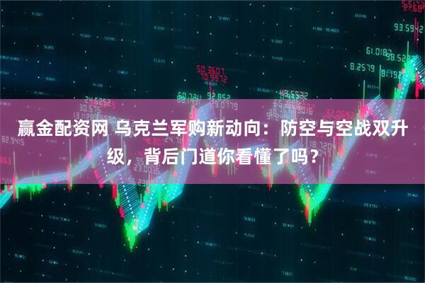 赢金配资网 乌克兰军购新动向：防空与空战双升级，背后门道你看懂了吗？