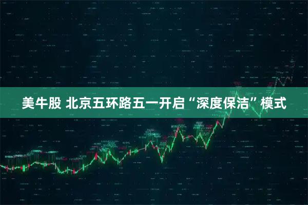 美牛股 北京五环路五一开启“深度保洁”模式
