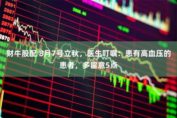 财牛股配 8月7号立秋，医生叮嘱：患有高血压的患者，多留意5点