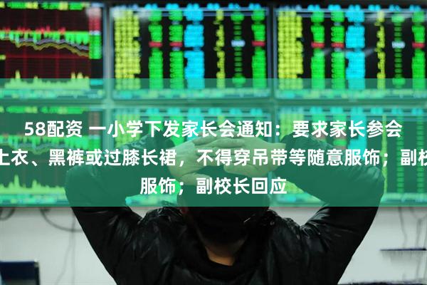 58配资 一小学下发家长会通知：要求家长参会时穿白上衣、黑裤或过膝长裙，不得穿吊带等随意服饰；副校长回应