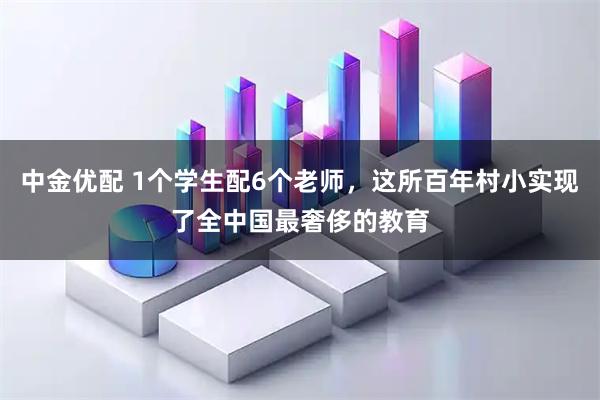中金优配 1个学生配6个老师，这所百年村小实现了全中国最奢侈的教育